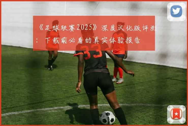 《足球联赛2025》深度汉化版评测：下载前必看的真实体验报告