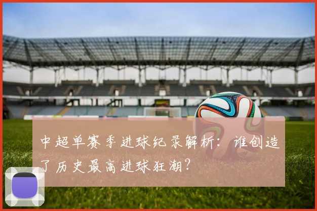 中超单赛季进球纪录解析：谁创造了历史最高进球狂潮？