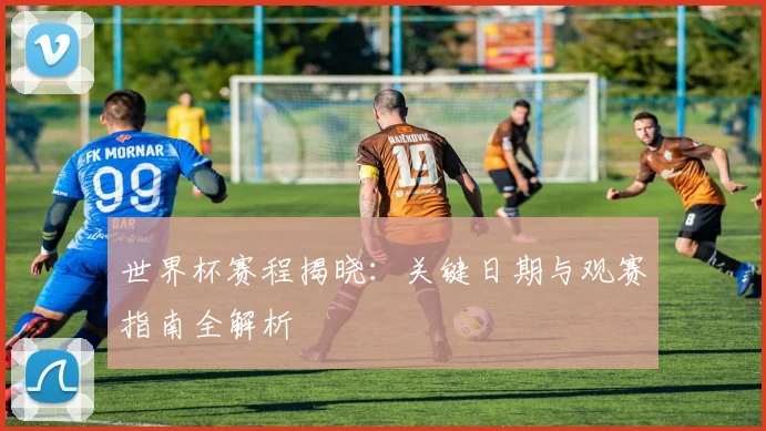 世界杯赛程揭晓：关键日期与观赛指南全解析