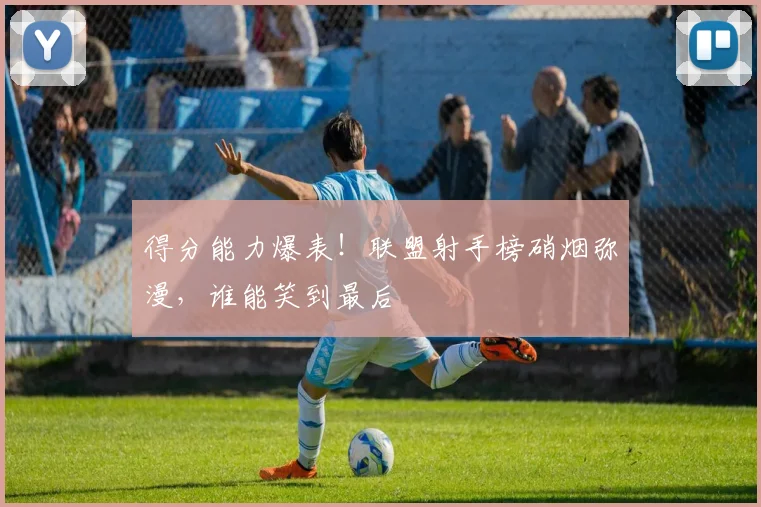 得分能力爆表！联盟射手榜硝烟弥漫，谁能笑到最后