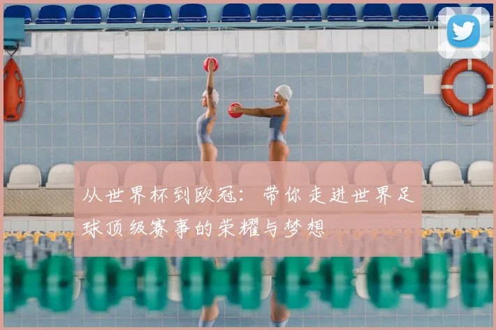 从世界杯到欧冠:带你走进世界足球顶级赛事的荣耀与梦想