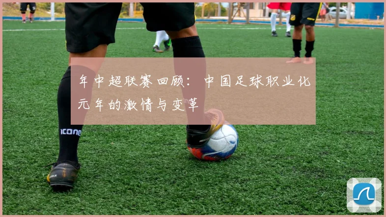年中超联赛回顾：中国足球职业化元年的激情与变革