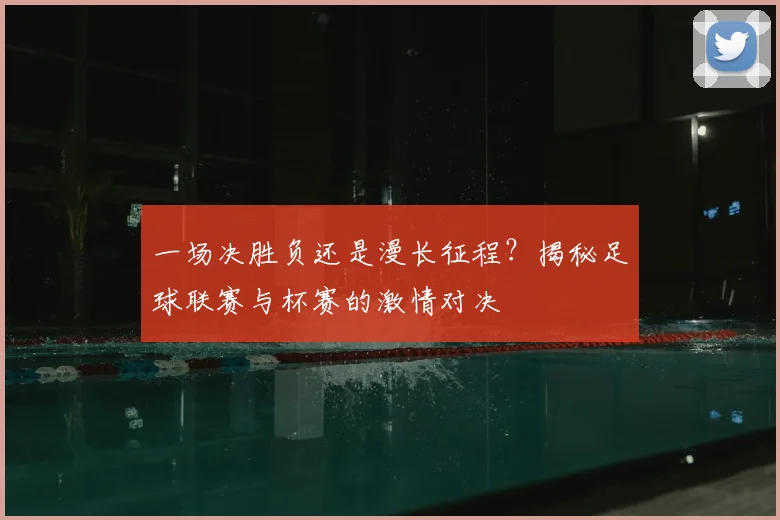 一场决胜负还是漫长征程?揭秘足球联赛与杯赛的激情对决