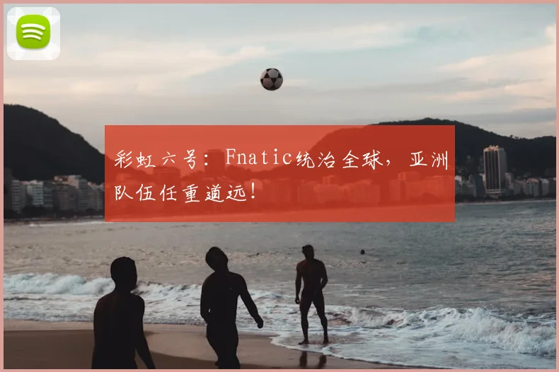 彩虹六号：Fnatic统治全球，亚洲队伍任重道远！