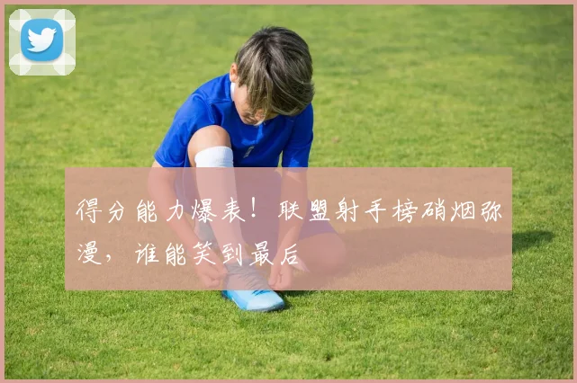 得分能力爆表！联盟射手榜硝烟弥漫，谁能笑到最后