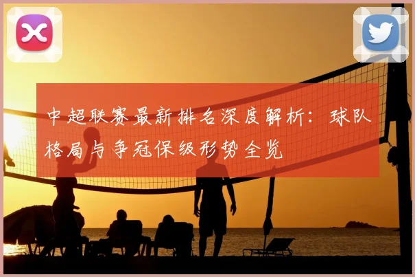 中超联赛最新排名深度解析：球队格局与争冠保级形势全览