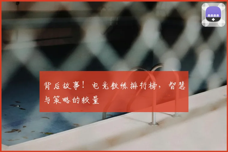 背后故事！电竞教练排行榜，智慧与策略的较量