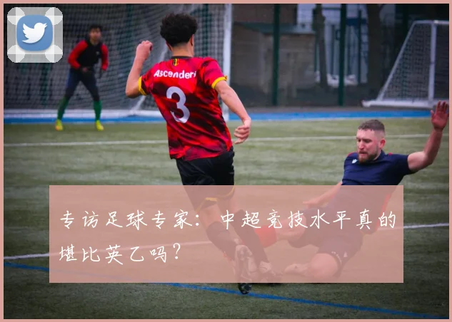 专访足球专家:中超竞技水平真的堪比英乙吗?