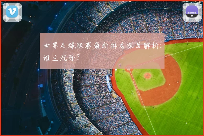 世界足球联赛最新排名深度解析:谁主沉浮?