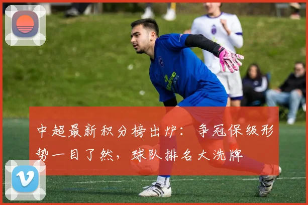 中超最新积分榜出炉：争冠保级形势一目了然，球队排名大洗牌