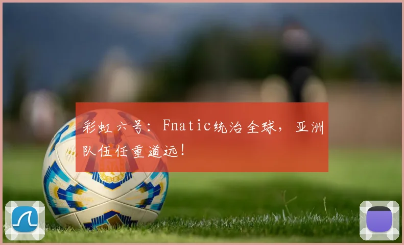 彩虹六号：Fnatic统治全球，亚洲队伍任重道远！
